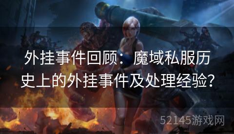 外挂事件回顾:魔域私服历史上的外挂事件及处理经验? 外挂事件回顾:魔域私服历史上的外挂事件及处理经验?