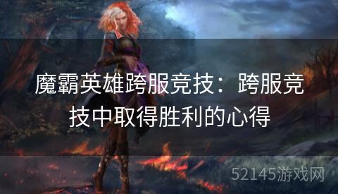 魔霸英雄跨服竞技:跨服竞技中取得胜利的心得 魔霸英雄跨服竞技:跨服竞技中取得胜利的心得