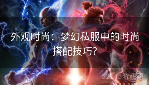 外观时尚:梦幻私服中的时尚搭配技巧? 外观时尚:梦幻私服中的时尚搭配技巧?
