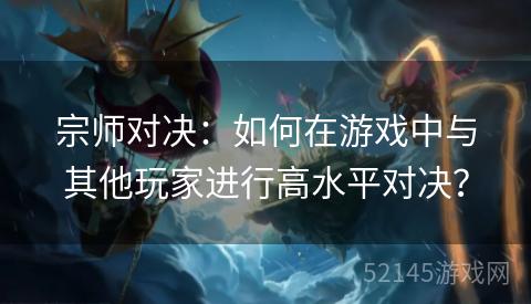 宗师对决：如何在游戏中与其他玩家进行高水平对决？
