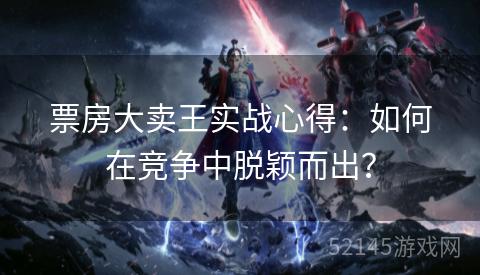 票房大卖王实战心得:如何在竞争中脱颖而出? 票房大卖王实战心得:如何在竞争中脱颖而出?