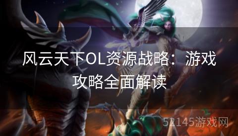 风云天下OL资源战略:游戏攻略全面解读 风云天下OL资源战略:游戏攻略全面解读