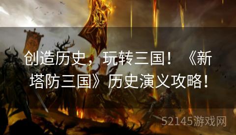 创造历史,玩转三国!《新塔防三国》历史演义攻略! 创造历史,玩转三国!《新塔防三国》历史演义攻略!