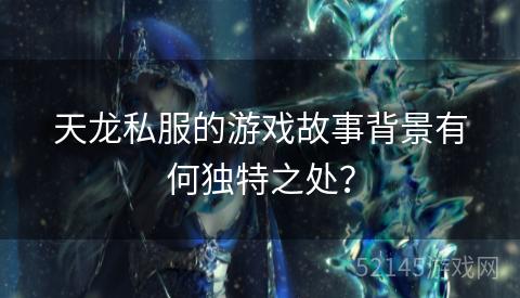 天龙私服的游戏故事背景有何独特之处? 天龙私服的游戏故事背景有何独特之处?
