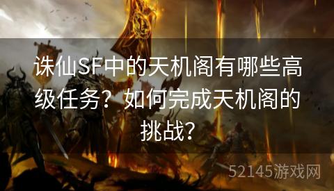 诛仙SF中的天机阁有哪些高级任务?如何完成天机阁的挑战? 诛仙SF中的天机阁有哪些高级任务?如何完成天机阁的挑战?