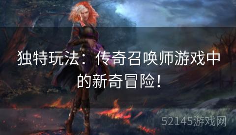 独特玩法:传奇召唤师游戏中的新奇冒险! 独特玩法:传奇召唤师游戏中的新奇冒险!