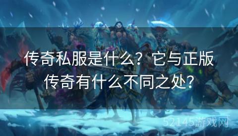 传奇私服是什么?它与正版传奇有什么不同之处? 传奇私服是什么?它与正版传奇有什么不同之处?