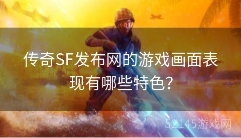 传奇SF发布网的游戏画面表现有哪些特色? 传奇SF发布网的游戏画面表现有哪些特色?