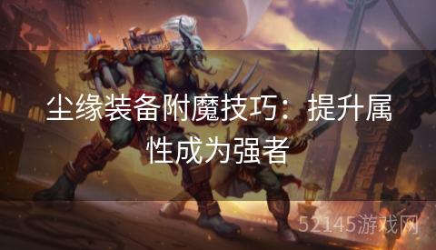 尘缘装备附魔技巧:提升属性成为强者 尘缘装备附魔技巧:提升属性成为强者