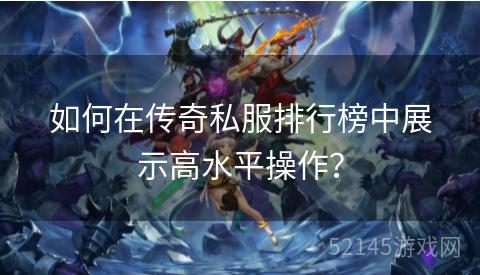 如何在传奇私服排行榜中展示高水平操作? 如何在传奇私服排行榜中展示高水平操作?