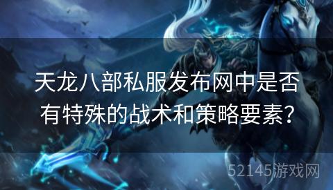 天龙八部私服发布网中是否有特殊的战术和策略要素? 天龙八部私服发布网中是否有特殊的战术和策略要素?