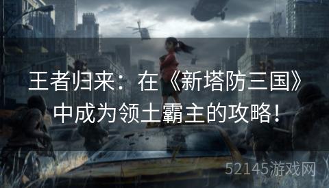 王者归来:在《新塔防三国》中成为领土霸主的攻略! 王者归来:在《新塔防三国》中成为领土霸主的攻略!