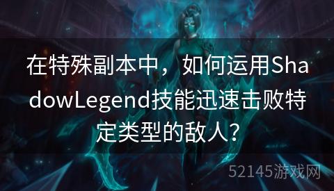 在特殊副本中,如何运用ShadowLegend技能迅速击败特定类型的敌人? 在特殊副本中,如何运用ShadowLegend技能迅速击败特定类型的敌人?