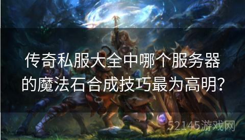 传奇私服大全中哪个服务器的魔法石合成技巧最为高明? 传奇私服大全中哪个服务器的魔法石合成技巧最为高明?