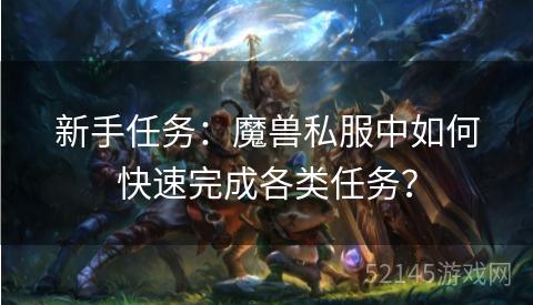 新手任务:魔兽私服中如何快速完成各类任务? 新手任务:魔兽私服中如何快速完成各类任务?