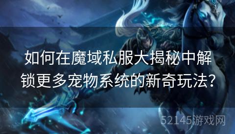 如何在魔域私服大揭秘中解锁更多宠物系统的新奇玩法? 如何在魔域私服大揭秘中解锁更多宠物系统的新奇玩法?