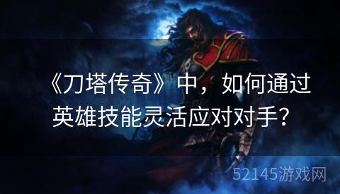 《刀塔传奇》中,如何通过英雄技能灵活应对对手? 《刀塔传奇》中,如何通过英雄技能灵活应对对手?