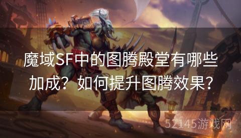 魔域SF中的图腾殿堂有哪些加成?如何提升图腾效果? 魔域SF中的图腾殿堂有哪些加成?如何提升图腾效果?