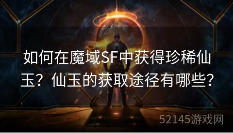 如何在魔域SF中获得珍稀仙玉?仙玉的获取途径有哪些? 如何在魔域SF中获得珍稀仙玉?仙玉的获取途径有哪些?