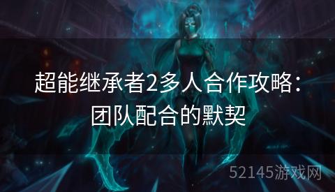 超能继承者2多人合作攻略：团队配合的默契