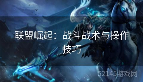 联盟崛起:战斗战术与操作技巧 联盟崛起:战斗战术与操作技巧