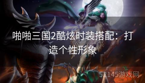 啪啪三国2酷炫时装搭配：打造个性形象