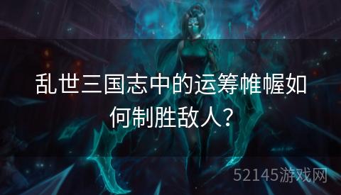 乱世三国志中的运筹帷幄如何制胜敌人? 乱世三国志中的运筹帷幄如何制胜敌人?