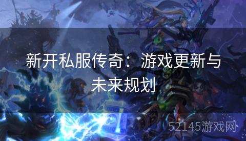 新开私服传奇:游戏更新与未来规划 新开私服传奇:游戏更新与未来规划