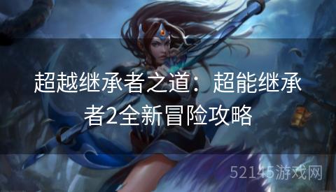 超越继承者之道:超能继承者2全新冒险攻略 超越继承者之道:超能继承者2全新冒险攻略