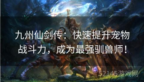 九州仙剑传:快速提升宠物战斗力,成为最强驯兽师! 九州仙剑传:快速提升宠物战斗力,成为最强驯兽师!