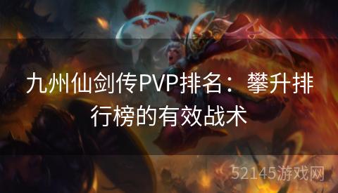 九州仙剑传PVP排名:攀升排行榜的有效战术 九州仙剑传PVP排名:攀升排行榜的有效战术