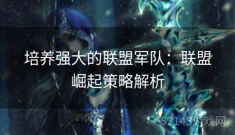 培养强大的联盟军队:联盟崛起策略解析 培养强大的联盟军队:联盟崛起策略解析