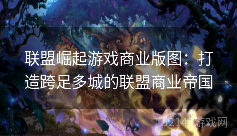 联盟崛起游戏商业版图:打造跨足多城的联盟商业帝国 联盟崛起游戏商业版图:打造跨足多城的联盟商业帝国