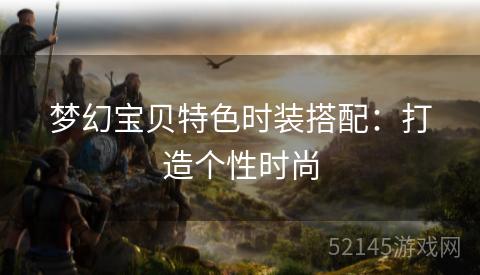 梦幻宝贝特色时装搭配:打造个性时尚 梦幻宝贝特色时装搭配:打造个性时尚