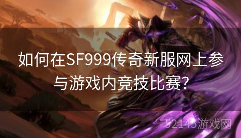 如何在SF999传奇新服网上参与游戏内竞技比赛？