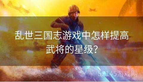 乱世三国志游戏中怎样提高武将的星级？