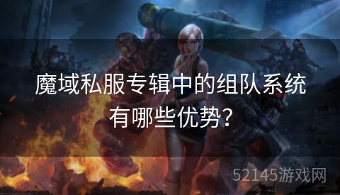 魔域私服专辑中的组队系统有哪些优势? 魔域私服专辑中的组队系统有哪些优势?