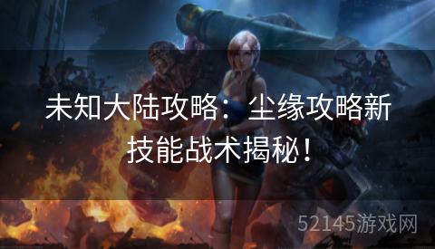 未知大陆攻略:尘缘攻略新技能战术揭秘! 未知大陆攻略:尘缘攻略新技能战术揭秘!