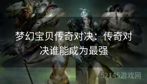 梦幻宝贝传奇对决:传奇对决谁能成为最强 梦幻宝贝传奇对决:传奇对决谁能成为最强