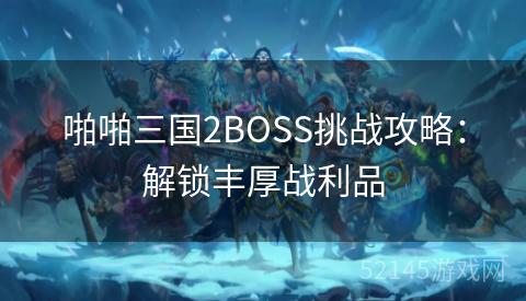 啪啪三国2BOSS挑战攻略:解锁丰厚战利品 啪啪三国2BOSS挑战攻略:解锁丰厚战利品