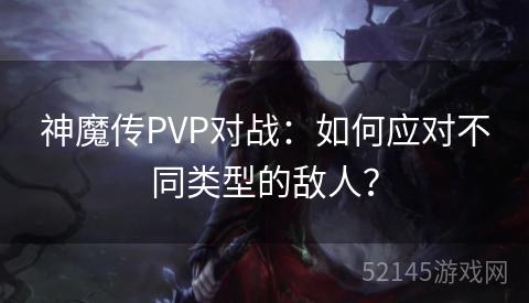 神魔传PVP对战:如何应对不同类型的敌人? 神魔传PVP对战:如何应对不同类型的敌人?
