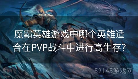 魔霸英雄游戏中哪个英雄适合在PVP战斗中进行高生存? 魔霸英雄游戏中哪个英雄适合在PVP战斗中进行高生存?