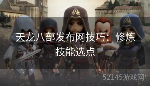 天龙八部发布网技巧:修炼技能选点 天龙八部发布网技巧:修炼技能选点