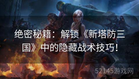 绝密秘籍:解锁《新塔防三国》中的隐藏战术技巧! 绝密秘籍:解锁《新塔防三国》中的隐藏战术技巧!