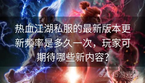 热血江湖私服的最新版本更新频率是多久一次,玩家可期待哪些新内容? 热血江湖私服的最新版本更新频率是多久一次,玩家可期待哪些新内容?