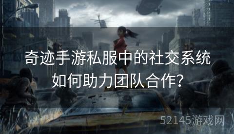 奇迹手游私服中的社交系统如何助力团队合作? 奇迹手游私服中的社交系统如何助力团队合作?