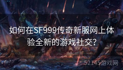 如何在SF999传奇新服网上体验全新的游戏社交? 如何在SF999传奇新服网上体验全新的游戏社交?