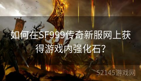 如何在SF999传奇新服网上获得游戏内强化石? 如何在SF999传奇新服网上获得游戏内强化石?