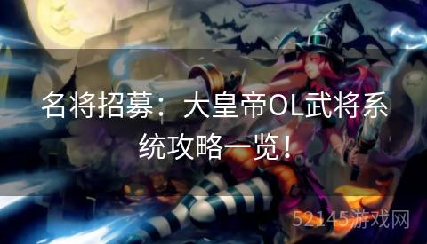 名将招募:大皇帝OL武将系统攻略一览! 名将招募:大皇帝OL武将系统攻略一览!