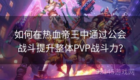 如何在热血帝王中通过公会战斗提升整体PVP战斗力? 如何在热血帝王中通过公会战斗提升整体PVP战斗力?